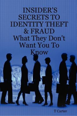 Insider's Secrets to Identity Theft & Fraud: What They Don't Want You to Know by Carter, T.