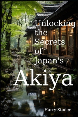Unlocking the Secrets of Japan's Akiya: The Mystical Abandoned Homes of the Land of the Rising Sun by Studer, Harry