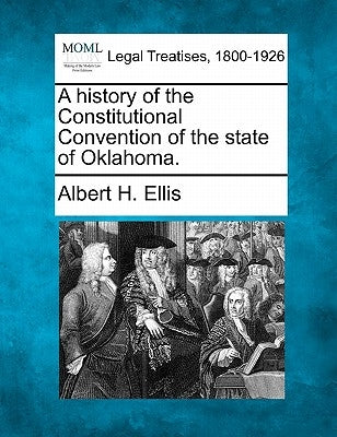 A History of the Constitutional Convention of the State of Oklahoma. by Ellis, Albert H.