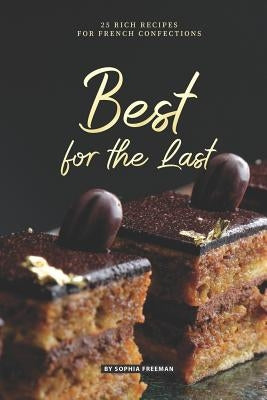 Best for the Last: 25 Rich Recipes for French Confections by Freeman, Sophia