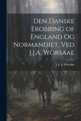 Den danske erobring of England og Normandiet, ved J.J.A. Worsaae by Worsaae, J. J. a. (Jens Jacob Asmusse