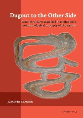 Dugout to the Other Side. Social structures inscribed in mythic tales and cosmological concepts of the Asmat by de Antoni, Alexander
