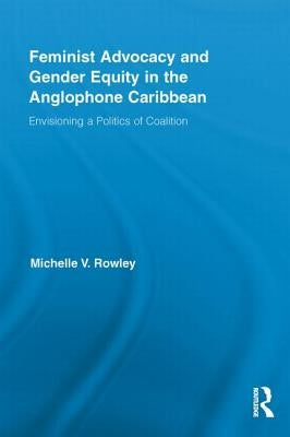 Feminist Advocacy and Gender Equity in the Anglophone Caribbean: Envisioning a Politics of Coalition by Rowley, Michelle V.