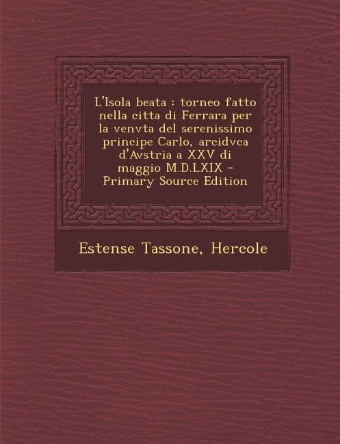 L'Isola Beata: Torneo Fatto Nella Citta Di Ferrara Per La Venvta del Serenissimo Principe Carlo, Arcidvca D'Avstria a XXV Di Maggio M by Estense Tassone, Hercole