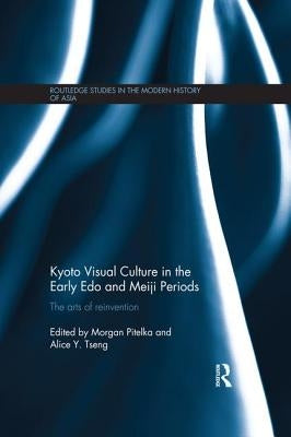 Kyoto Visual Culture in the Early Edo and Meiji Periods: The arts of reinvention by Pitelka, Morgan
