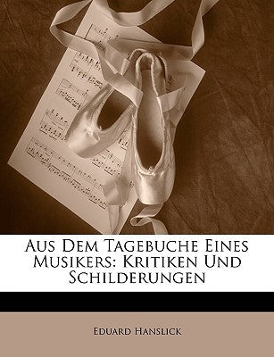 Aus Dem Tagebuche Eines Musikers: Kritiken Und Schilderungen by Hanslick, Eduard
