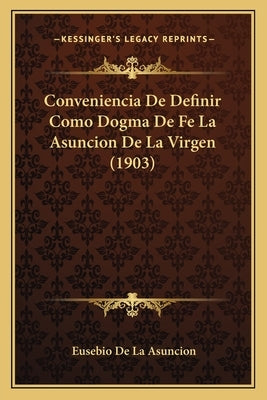 Conveniencia De Definir Como Dogma De Fe La Asuncion De La Virgen (1903) by De La Asuncion, Eusebio