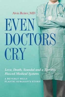 Even Doctors Cry: Love, Death, Scandal and a Terribly Flawed Medical System by Reiter M. D., Alvin