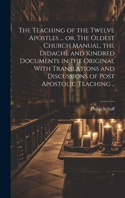 The Teaching of the Twelve Apostles ... or, The Oldest Church Manual, the Didachè and Kindred Documents in the Original With Translations and Discussi by Schaff, Philip