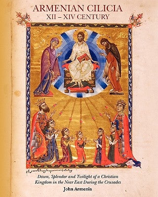 Armenian Cilicia XII -- XIV Century: Dawn, Splendor and Twilight of a Christian Kingdom in the Near East During the Crusades by Armenia, John