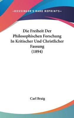Die Freiheit Der Philosophischen Forschung In Kritischer Und Christlicher Fassung (1894) by Braig, Carl