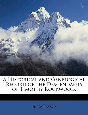 A Historical and Genelogical Record of the Descendants of Timothy Rockwood. by Rockwood, El