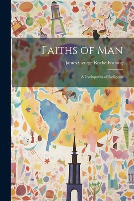 Faiths of Man: A Cyclopædia of Religions by Forlong, James George Roche