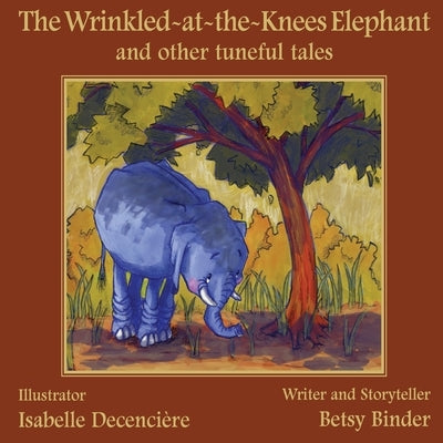 The Wrinkled-at-the-Knees Elephant and other tuneful tales: The Wrinkled-at-the-Knees Elephant and other tuneful tales by Decenciere, Isabelle