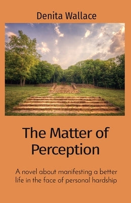 The Matter of Perception: A novel about manifesting a better life in the face of personal hardship by Wallace, Denita