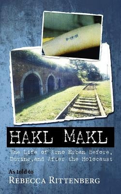 Hakl Makl: The Life of Arno Erban Before, During, and After the Holocaust by Erban, Arno