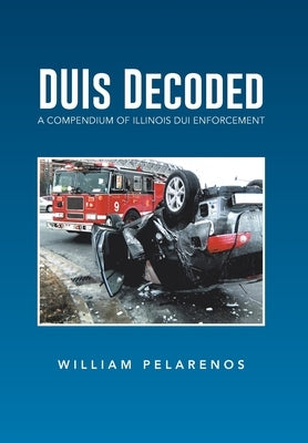 DUIs Decoded: A Compendium of Illinois DUI Enforcement by Pelarenos, William