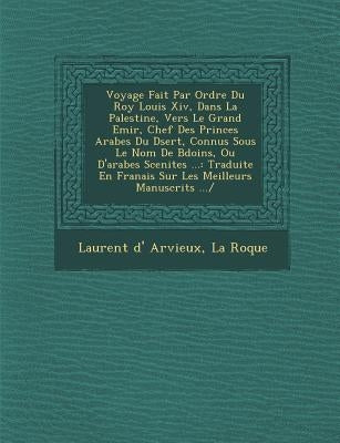 Voyage Fait Par Ordre Du Roy Louis XIV, Dans La Palestine, Vers Le Grand Emir, Chef Des Princes Arabes Du D Sert, Connus Sous Le Nom de B Do Ins, Ou D by Arvieux, Laurent D.