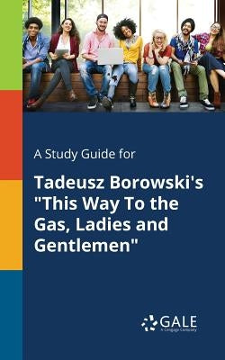 A Study Guide for Tadeusz Borowski's "This Way To the Gas, Ladies and Gentlemen" by Gale, Cengage Learning