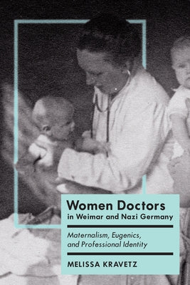 Women Doctors in Weimar and Nazi Germany: Maternalism, Eugenics, and Professional Identity by Kravetz, Melissa