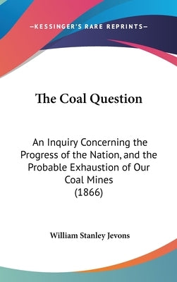The Coal Question: An Inquiry Concerning the Progress of the Nation, and the Probable Exhaustion of Our Coal Mines (1866) by Jevons, William Stanley