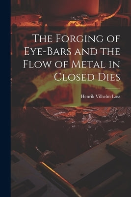 The Forging of Eye-bars and the Flow of Metal in Closed Dies by Loss, Henrik Vilhelm [From Old Catal