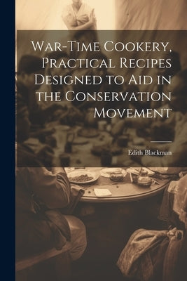 War-time Cookery, Practical Recipes Designed to aid in the Conservation Movement by Blackman, Edith