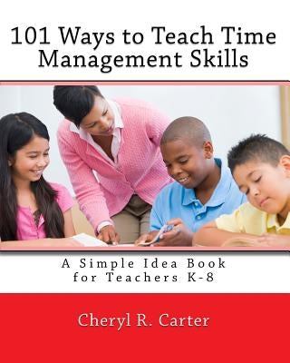 101 Ways to Teach Time Management Skills: A Simple Idea Book for Teachers K-8 by Carter, Cheryl R.
