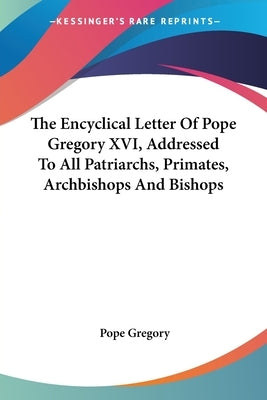 The Encyclical Letter Of Pope Gregory XVI, Addressed To All Patriarchs, Primates, Archbishops And Bishops by Gregory, Pope