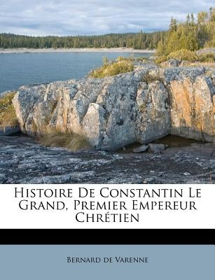 Histoire De Constantin Le Grand, Premier Empereur Chrétien by Varenne, Bernard De