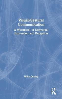 Visual-Gestural Communication: A Workbook in Nonverbal Expression and Reception by Conley, Willy
