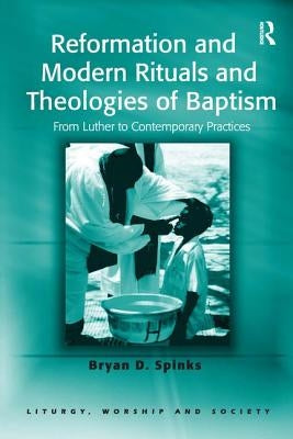 Reformation and Modern Rituals and Theologies of Baptism: From Luther to Contemporary Practices by Spinks, Bryan D.
