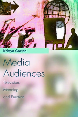 Media Audiences: Television, Meaning and Emotion by Gorton, Kristyn