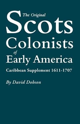 Original Scots Colonists of Early America: Caribbean Supplement, 1611-1707 by Dobson, David