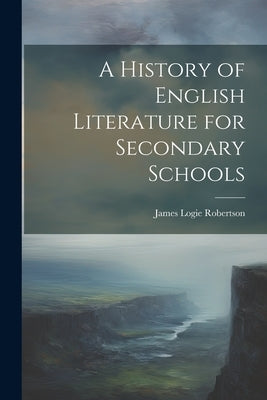 A History of English Literature for Secondary Schools by Robertson, James Logie