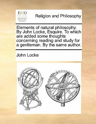 Elements of Natural Philosophy. by John Locke, Esquire. to Which Are Added Some Thoughts Concerning Reading and Study for a Gentleman. by the Same Aut by Locke, John