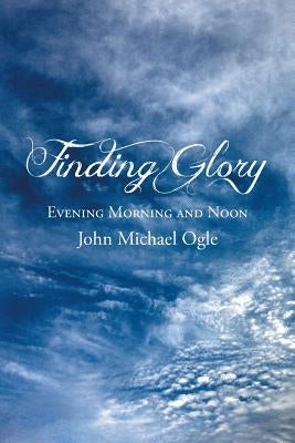Finding Glory: Evening Morning and Noon by Ogle, John Michael