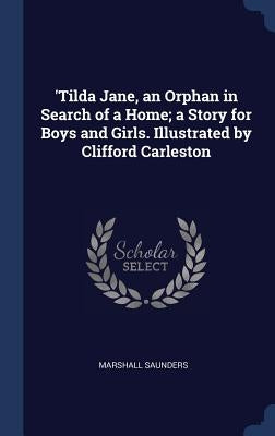 'Tilda Jane, an Orphan in Search of a Home; a Story for Boys and Girls. Illustrated by Clifford Carleston by Saunders, Marshall