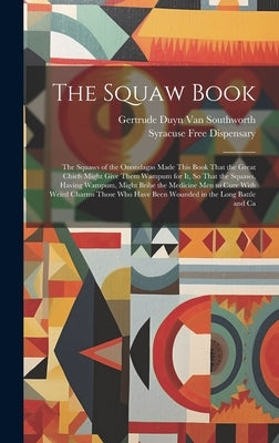 The Squaw Book: The Squaws of the Onondagas Made This Book That the Great Chiefs Might Give Them Wampum for It, So That the Squaws, Ha by Van Southworth, Gertrude Duyn