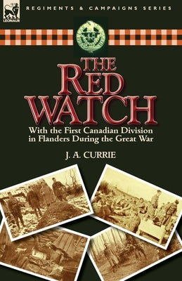 The Red Watch: With the First Canadian Division in Flanders During the Great War by Currie, J. a.
