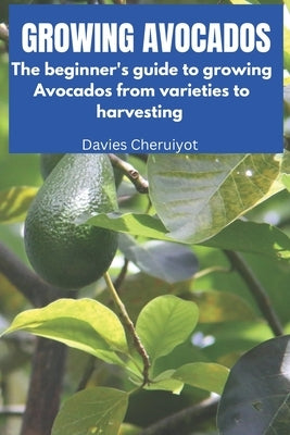 Growing Avocados: The beginner's guide to growing Avocados from varieties to harvesting by Cheruiyot, Davies