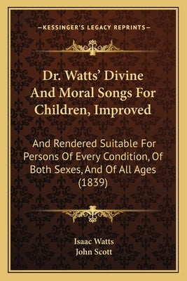 Dr. Watts' Divine And Moral Songs For Children, Improved: And Rendered Suitable For Persons Of Every Condition, Of Both Sexes, And Of All Ages (1839) by Watts, Isaac