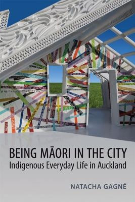 Being Maori in the City: Indigenous Everyday Life in Auckland by Gagné, Natacha