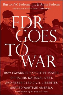 FDR Goes to War: How Expanded Executive Power, Spiraling National Debt, and Restricted Civil Liberties Shaped Wartime America by Folsom, Burton W.