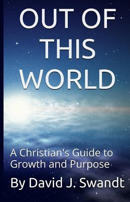 Out of This World: A Christian's Guide to Growth and Purpose by Swandt, David J.