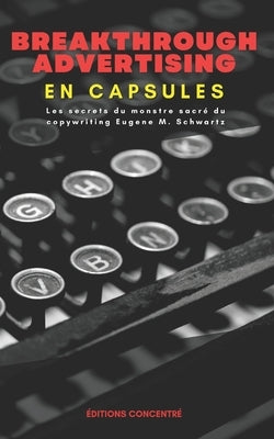 Breakthrough Advertising En Capsules: Les secrets du monstre sacré du copywriting Eugene M. Schwartz by Concentré, Éditions