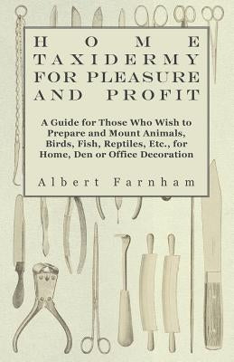 Home Taxidermy or Pleasure and Profit - A Guide for Those Who Wish to Prepare and Mount Animals, Birds, Fish, Reptiles, Etc., for Home, Den or Office by Farnham, Albert