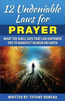 12 Undeniable Laws For Prayer: What The Bible Says That Can Empower You To Manifest Heaven On Earth by Domena, Tiffany