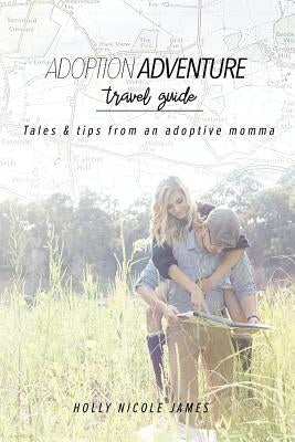 Adoption Adventure Travel Guide: Tales and tips from an adoptive momma by James, Holly Nicole