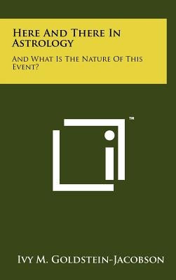 Here And There In Astrology: And What Is The Nature Of This Event? by Goldstein-Jacobson, Ivy M.